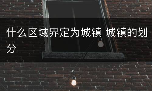 什么区域界定为城镇 城镇的划分