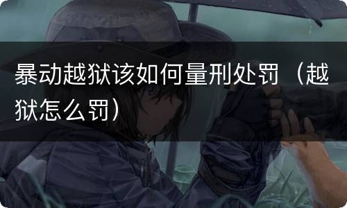 暴动越狱该如何量刑处罚（越狱怎么罚）