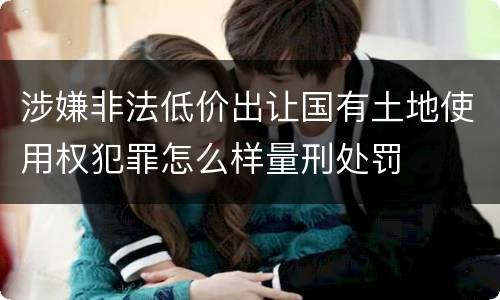 涉嫌非法低价出让国有土地使用权犯罪怎么样量刑处罚