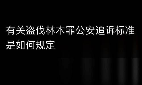 有关盗伐林木罪公安追诉标准是如何规定