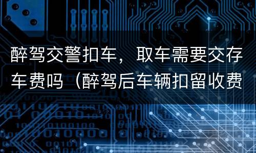 醉驾交警扣车，取车需要交存车费吗（醉驾后车辆扣留收费吗）
