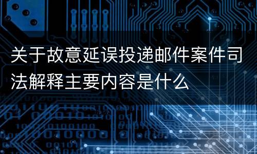 关于故意延误投递邮件案件司法解释主要内容是什么
