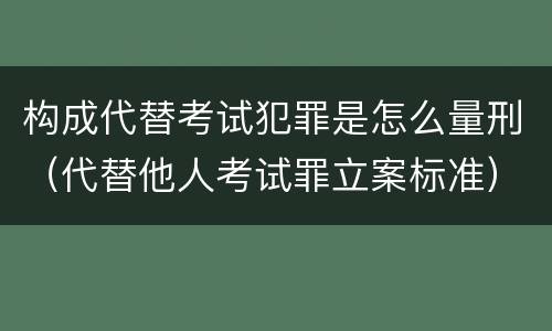 构成代替考试犯罪是怎么量刑（代替他人考试罪立案标准）