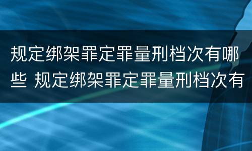 规定绑架罪定罪量刑档次有哪些 规定绑架罪定罪量刑档次有哪些要求