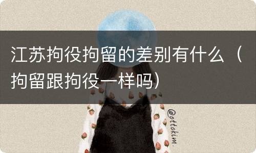 江苏拘役拘留的差别有什么（拘留跟拘役一样吗）