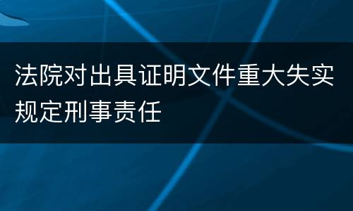 法院对出具证明文件重大失实规定刑事责任
