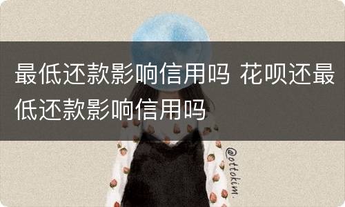 最低还款影响信用吗 花呗还最低还款影响信用吗