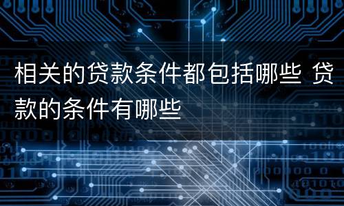 相关的贷款条件都包括哪些 贷款的条件有哪些