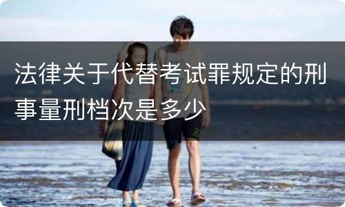 法律关于代替考试罪规定的刑事量刑档次是多少