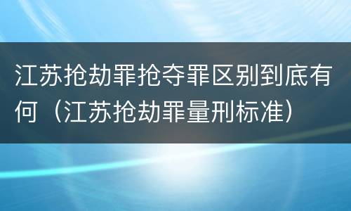 江苏抢劫罪抢夺罪区别到底有何（江苏抢劫罪量刑标准）