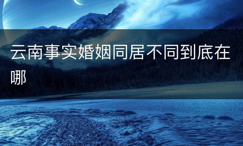 云南事实婚姻同居不同到底在哪