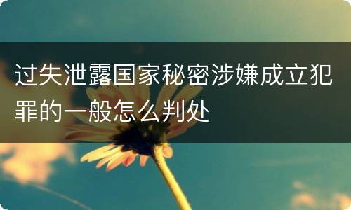 过失泄露国家秘密涉嫌成立犯罪的一般怎么判处