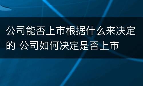 公司能否上市根据什么来决定的 公司如何决定是否上市
