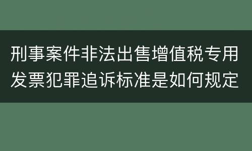 刑事案件非法出售增值税专用发票犯罪追诉标准是如何规定