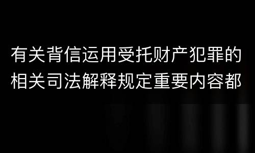 有关背信运用受托财产犯罪的相关司法解释规定重要内容都有哪些