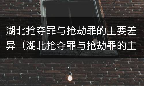 湖北抢夺罪与抢劫罪的主要差异（湖北抢夺罪与抢劫罪的主要差异是）