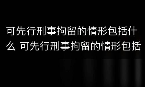 可先行刑事拘留的情形包括什么 可先行刑事拘留的情形包括什么内容