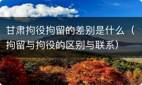 甘肃拘役拘留的差别是什么（拘留与拘役的区别与联系）