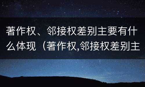 著作权、邻接权差别主要有什么体现（著作权,邻接权差别主要有什么体现）
