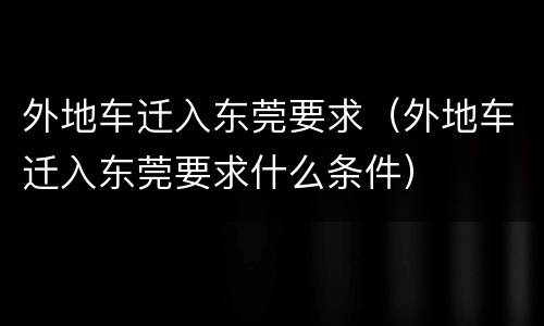 外地车迁入东莞要求（外地车迁入东莞要求什么条件）