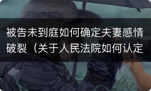被告未到庭如何确定夫妻感情破裂（关于人民法院如何认定夫妻感情确已破裂）