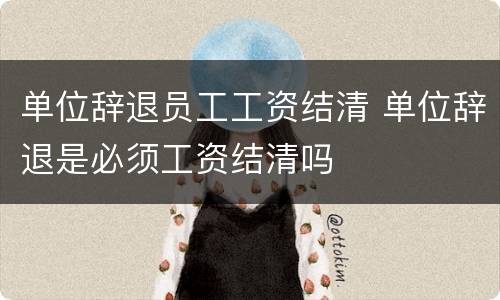 单位辞退员工工资结清 单位辞退是必须工资结清吗