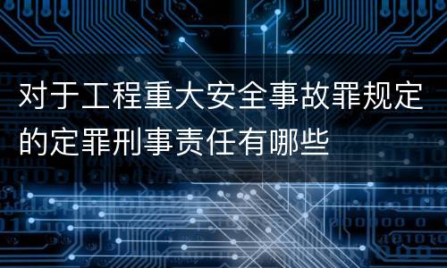 对于工程重大安全事故罪规定的定罪刑事责任有哪些