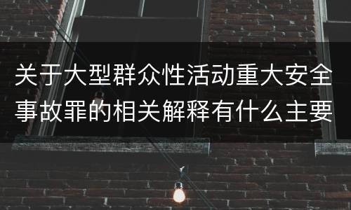 关于大型群众性活动重大安全事故罪的相关解释有什么主要内容