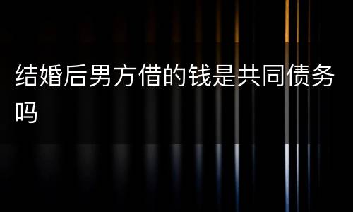 结婚后男方借的钱是共同债务吗