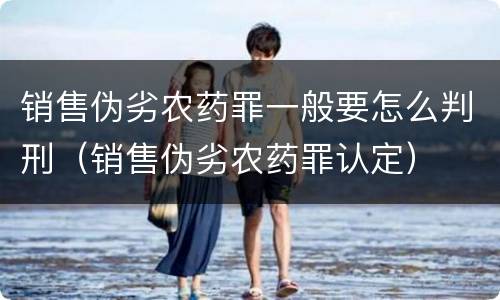 销售伪劣农药罪一般要怎么判刑（销售伪劣农药罪认定）