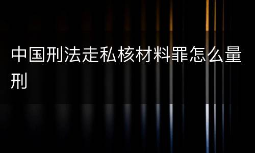 中国刑法走私核材料罪怎么量刑