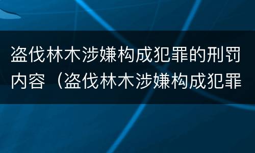 盗伐林木涉嫌构成犯罪的刑罚内容（盗伐林木涉嫌构成犯罪的刑罚内容是）