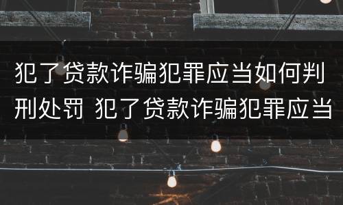 犯了贷款诈骗犯罪应当如何判刑处罚 犯了贷款诈骗犯罪应当如何判刑处罚