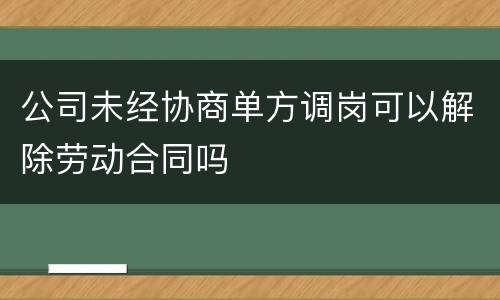 公司未经协商单方调岗可以解除劳动合同吗