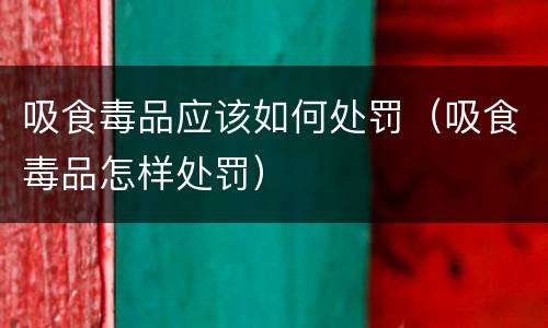 吸食毒品应该如何处罚（吸食毒品怎样处罚）