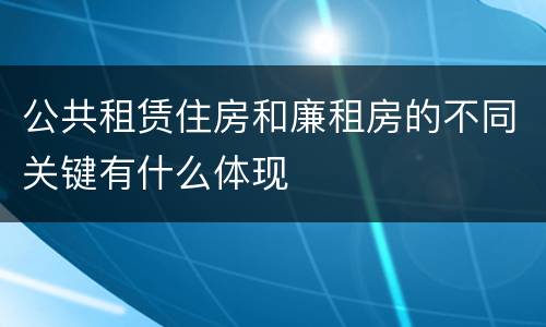 公共租赁住房和廉租房的不同关键有什么体现
