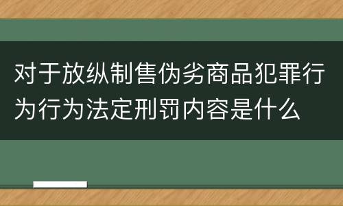 对于放纵制售伪劣商品犯罪行为行为法定刑罚内容是什么