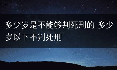 多少岁是不能够判死刑的 多少岁以下不判死刑