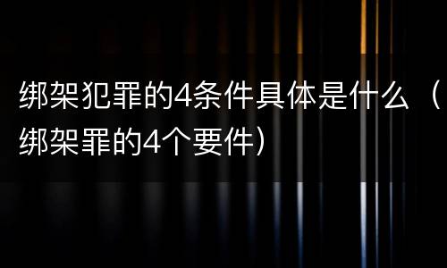 绑架犯罪的4条件具体是什么（绑架罪的4个要件）