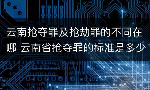 云南抢夺罪及抢劫罪的不同在哪 云南省抢夺罪的标准是多少?