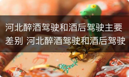 河北醉酒驾驶和酒后驾驶主要差别 河北醉酒驾驶和酒后驾驶主要差别是什么
