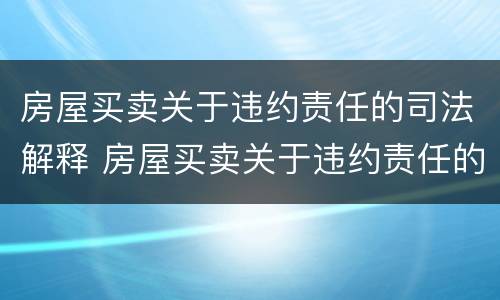 房屋买卖关于违约责任的司法解释 房屋买卖关于违约责任的司法解释是什么
