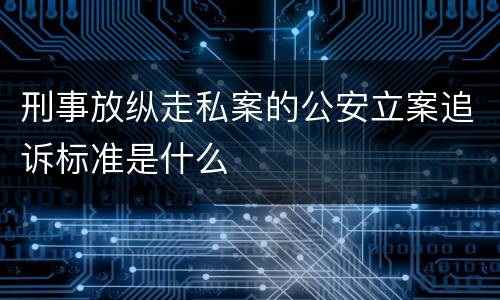 刑事放纵走私案的公安立案追诉标准是什么