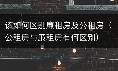 该如何区别廉租房及公租房（公租房与廉租房有何区别）