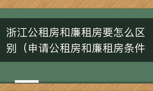 浙江公租房和廉租房要怎么区别（申请公租房和廉租房条件有什么区别吗）