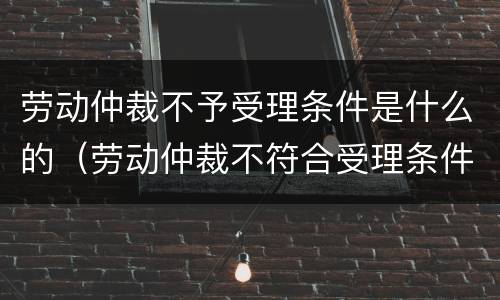劳动仲裁不予受理条件是什么的（劳动仲裁不符合受理条件）