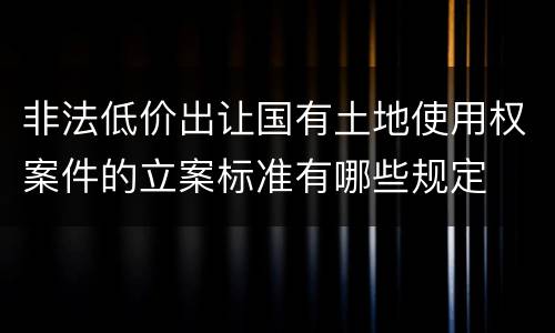 非法低价出让国有土地使用权案件的立案标准有哪些规定