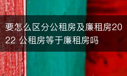 要怎么区分公租房及廉租房2022 公租房等于廉租房吗