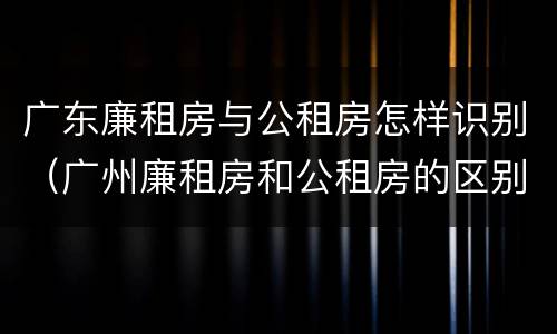 广东廉租房与公租房怎样识别（广州廉租房和公租房的区别）