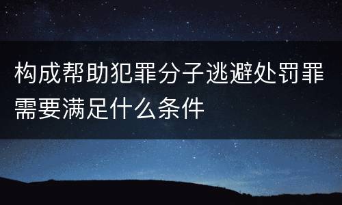 构成帮助犯罪分子逃避处罚罪需要满足什么条件